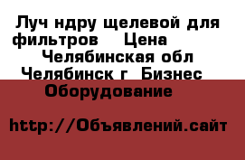 Луч ндру щелевой для фильтров  › Цена ­ 15 000 - Челябинская обл., Челябинск г. Бизнес » Оборудование   
